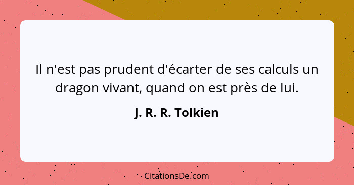 Il n'est pas prudent d'écarter de ses calculs un dragon vivant, quand on est près de lui.... - J. R. R. Tolkien