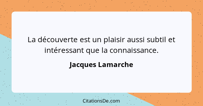 La découverte est un plaisir aussi subtil et intéressant que la connaissance.... - Jacques Lamarche
