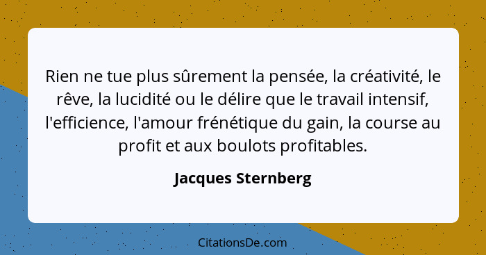 Rien ne tue plus sûrement la pensée, la créativité, le rêve, la lucidité ou le délire que le travail intensif, l'efficience, l'amo... - Jacques Sternberg