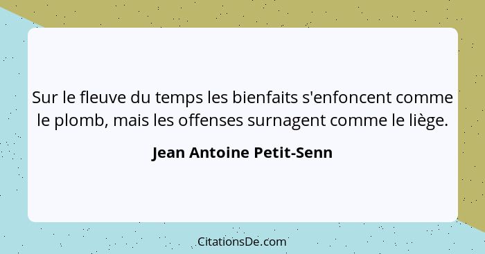 Sur le fleuve du temps les bienfaits s'enfoncent comme le plomb, mais les offenses surnagent comme le liège.... - Jean Antoine Petit-Senn