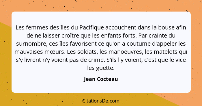 Les femmes des îles du Pacifique accouchent dans la bouse afin de ne laisser croître que les enfants forts. Par crainte du surnombre, c... - Jean Cocteau