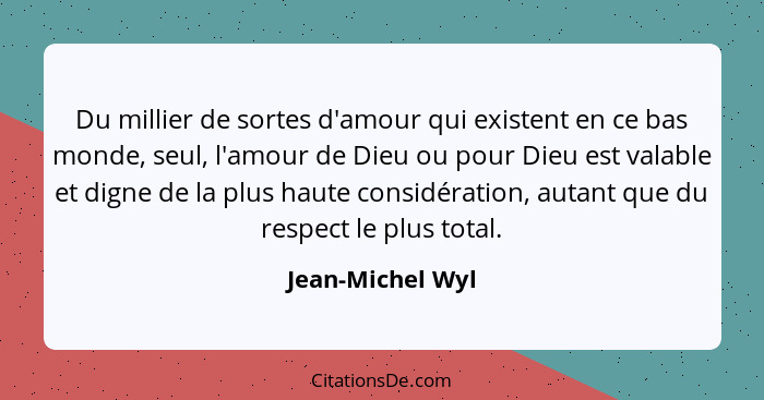 Du millier de sortes d'amour qui existent en ce bas monde, seul, l'amour de Dieu ou pour Dieu est valable et digne de la plus haute... - Jean-Michel Wyl