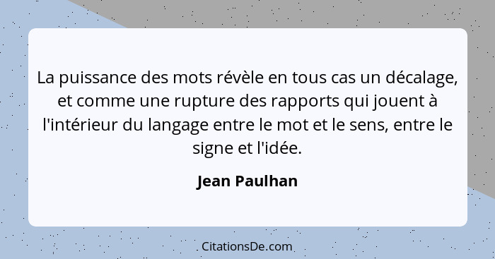 La puissance des mots révèle en tous cas un décalage, et comme une rupture des rapports qui jouent à l'intérieur du langage entre le mo... - Jean Paulhan