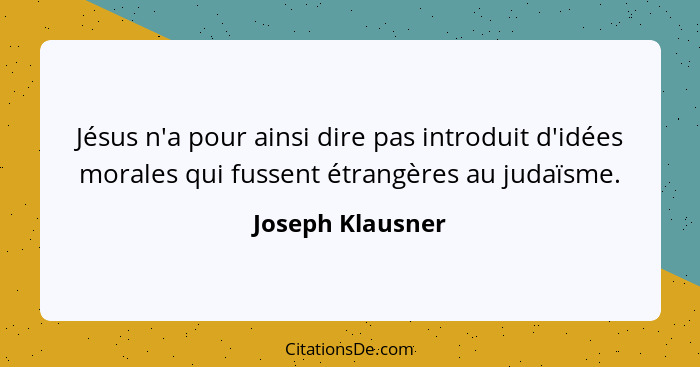 Jésus n'a pour ainsi dire pas introduit d'idées morales qui fussent étrangères au judaïsme.... - Joseph Klausner