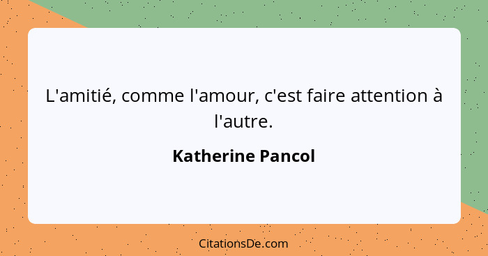 L'amitié, comme l'amour, c'est faire attention à l'autre.... - Katherine Pancol