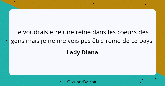 Je voudrais être une reine dans les coeurs des gens mais je ne me vois pas être reine de ce pays.... - Lady Diana