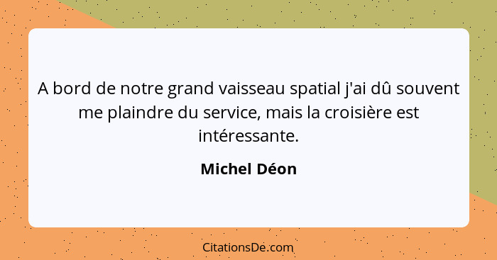 A bord de notre grand vaisseau spatial j'ai dû souvent me plaindre du service, mais la croisière est intéressante.... - Michel Déon