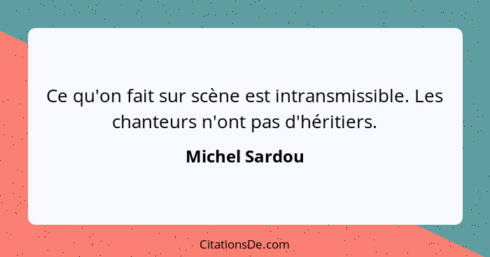 Ce qu'on fait sur scène est intransmissible. Les chanteurs n'ont pas d'héritiers.... - Michel Sardou