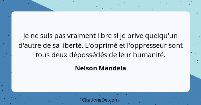 Je ne suis pas vraiment libre si je prive quelqu'un d'autre de sa liberté. L'opprimé et l'oppresseur sont tous deux dépossédés de leu... - Nelson Mandela