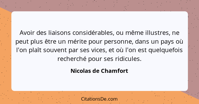 Avoir des liaisons considérables, ou même illustres, ne peut plus être un mérite pour personne, dans un pays où l'on plaît souve... - Nicolas de Chamfort