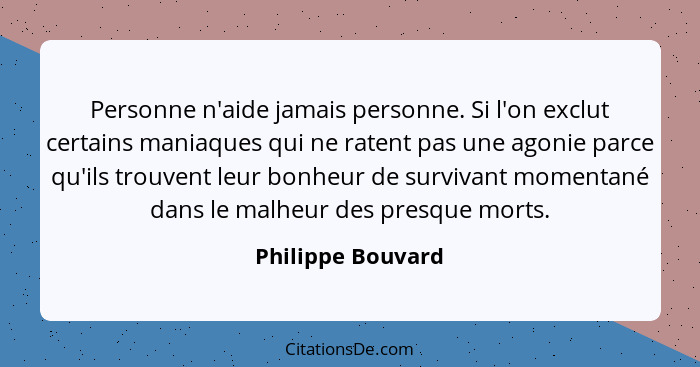 Personne n'aide jamais personne. Si l'on exclut certains maniaques qui ne ratent pas une agonie parce qu'ils trouvent leur bonheur... - Philippe Bouvard