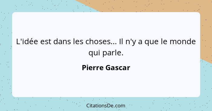 L'idée est dans les choses... Il n'y a que le monde qui parle.... - Pierre Gascar