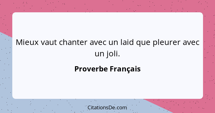 Mieux vaut chanter avec un laid que pleurer avec un joli.... - Proverbe Français