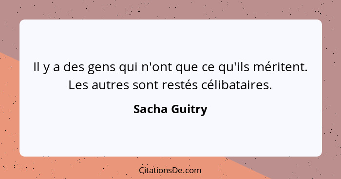 Il y a des gens qui n'ont que ce qu'ils méritent. Les autres sont restés célibataires.... - Sacha Guitry