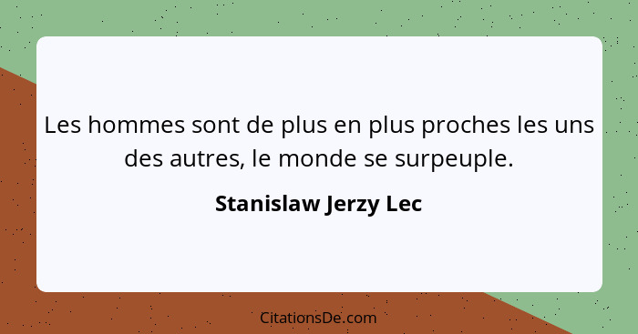 Les hommes sont de plus en plus proches les uns des autres, le monde se surpeuple.... - Stanislaw Jerzy Lec