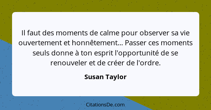 Il faut des moments de calme pour observer sa vie ouvertement et honnêtement... Passer ces moments seuls donne à ton esprit l'opportuni... - Susan Taylor