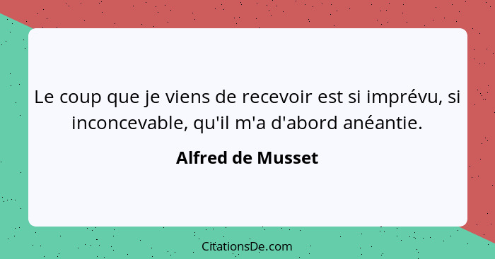 Le coup que je viens de recevoir est si imprévu, si inconcevable, qu'il m'a d'abord anéantie.... - Alfred de Musset