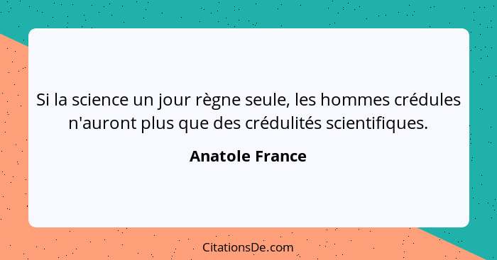 Si la science un jour règne seule, les hommes crédules n'auront plus que des crédulités scientifiques.... - Anatole France