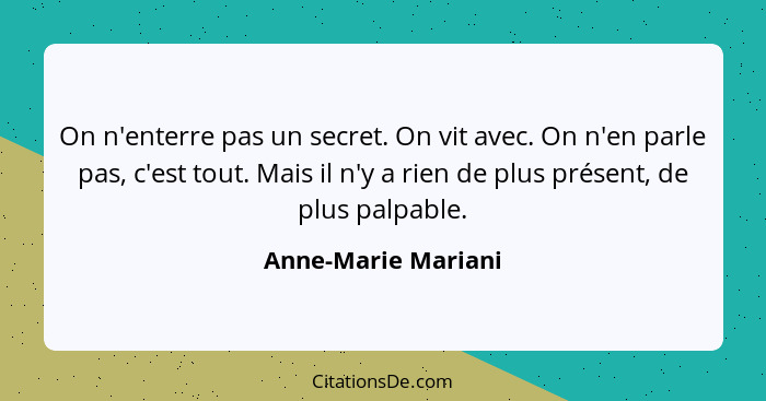 On n'enterre pas un secret. On vit avec. On n'en parle pas, c'est tout. Mais il n'y a rien de plus présent, de plus palpable.... - Anne-Marie Mariani