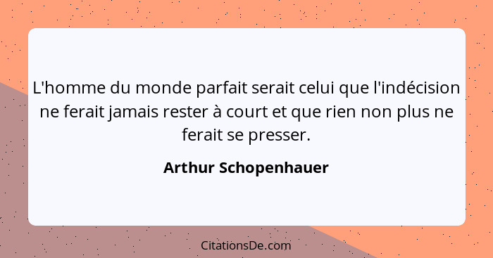 L'homme du monde parfait serait celui que l'indécision ne ferait jamais rester à court et que rien non plus ne ferait se presser... - Arthur Schopenhauer