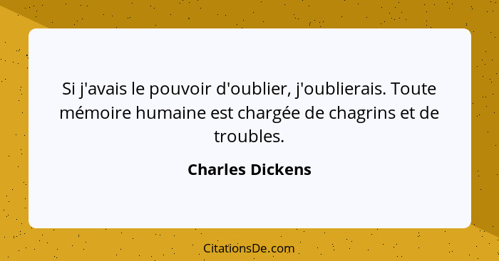 Si j'avais le pouvoir d'oublier, j'oublierais. Toute mémoire humaine est chargée de chagrins et de troubles.... - Charles Dickens