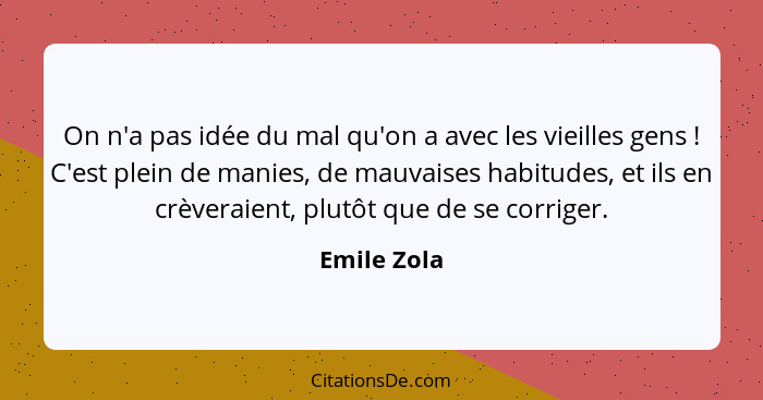 On n'a pas idée du mal qu'on a avec les vieilles gens ! C'est plein de manies, de mauvaises habitudes, et ils en crèveraient, plutôt... - Emile Zola