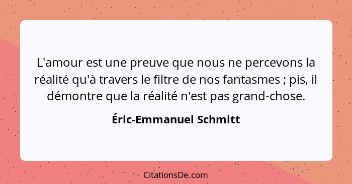 L'amour est une preuve que nous ne percevons la réalité qu'à travers le filtre de nos fantasmes ; pis, il démontre que la... - Éric-Emmanuel Schmitt