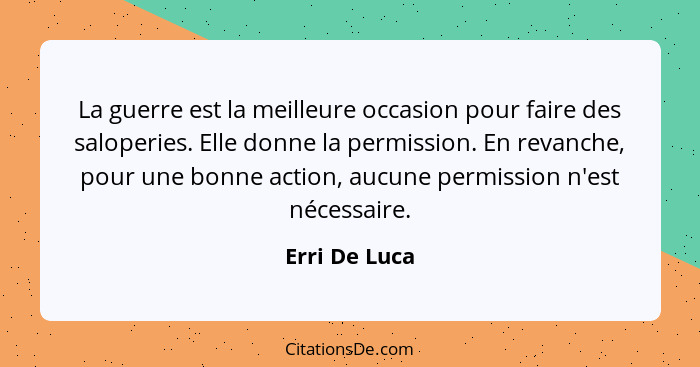 La guerre est la meilleure occasion pour faire des saloperies. Elle donne la permission. En revanche, pour une bonne action, aucune per... - Erri De Luca