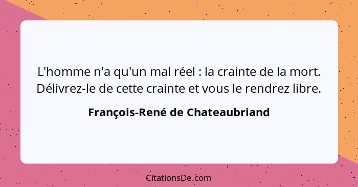 L'homme n'a qu'un mal réel : la crainte de la mort. Délivrez-le de cette crainte et vous le rendrez libre.... - François-René de Chateaubriand