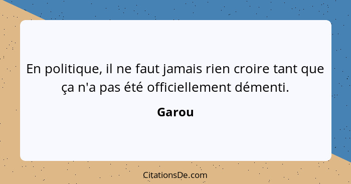 En politique, il ne faut jamais rien croire tant que ça n'a pas été officiellement démenti.... - Garou