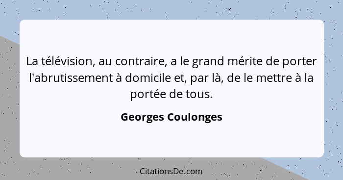 La télévision, au contraire, a le grand mérite de porter l'abrutissement à domicile et, par là, de le mettre à la portée de tous.... - Georges Coulonges