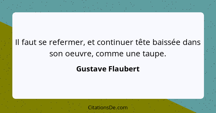 Il faut se refermer, et continuer tête baissée dans son oeuvre, comme une taupe.... - Gustave Flaubert