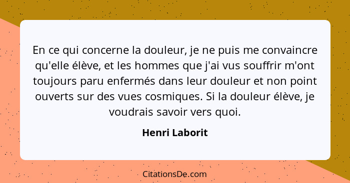 En ce qui concerne la douleur, je ne puis me convaincre qu'elle élève, et les hommes que j'ai vus souffrir m'ont toujours paru enfermé... - Henri Laborit