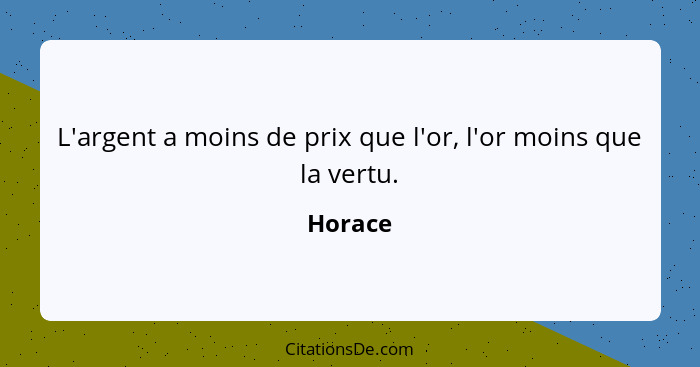 L'argent a moins de prix que l'or, l'or moins que la vertu.... - Horace