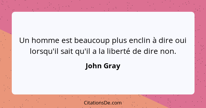 Un homme est beaucoup plus enclin à dire oui lorsqu'il sait qu'il a la liberté de dire non.... - John Gray