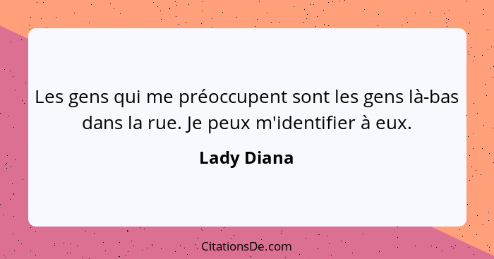 Les gens qui me préoccupent sont les gens là-bas dans la rue. Je peux m'identifier à eux.... - Lady Diana