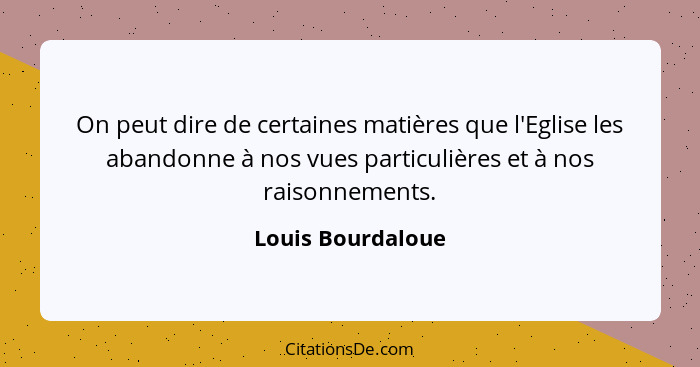 On peut dire de certaines matières que l'Eglise les abandonne à nos vues particulières et à nos raisonnements.... - Louis Bourdaloue