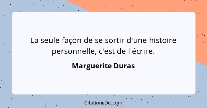 La seule façon de se sortir d'une histoire personnelle, c'est de l'écrire.... - Marguerite Duras