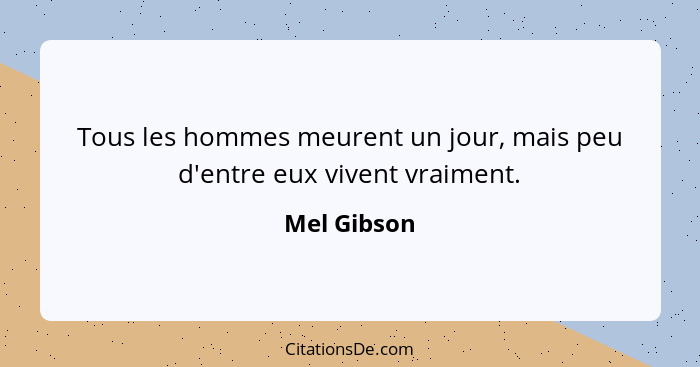 Tous les hommes meurent un jour, mais peu d'entre eux vivent vraiment.... - Mel Gibson