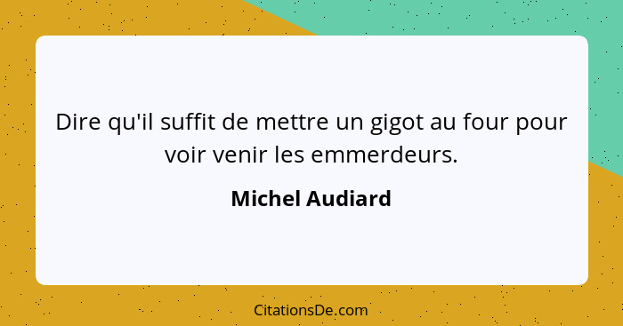 Dire qu'il suffit de mettre un gigot au four pour voir venir les emmerdeurs.... - Michel Audiard