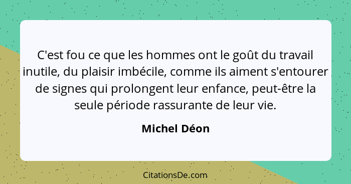 C'est fou ce que les hommes ont le goût du travail inutile, du plaisir imbécile, comme ils aiment s'entourer de signes qui prolongent le... - Michel Déon