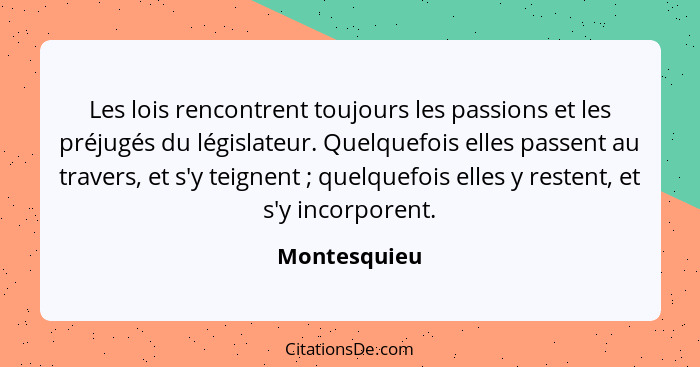 Les lois rencontrent toujours les passions et les préjugés du législateur. Quelquefois elles passent au travers, et s'y teignent ;... - Montesquieu