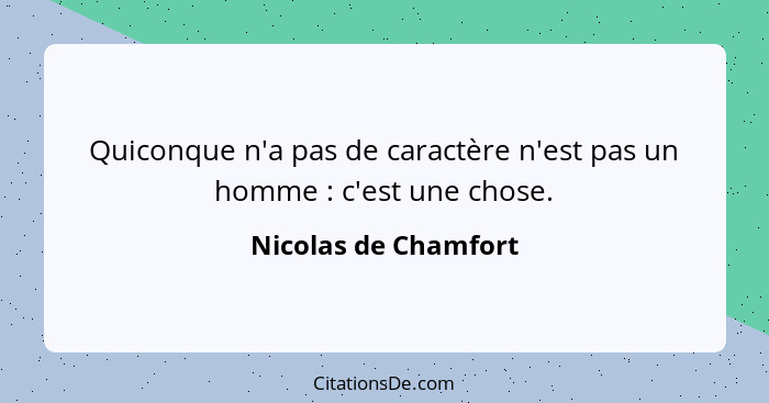 Quiconque n'a pas de caractère n'est pas un homme : c'est une chose.... - Nicolas de Chamfort