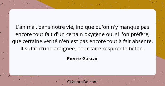 L'animal, dans notre vie, indique qu'on n'y manque pas encore tout fait d'un certain oxygène ou, si l'on préfère, que certaine vérité... - Pierre Gascar