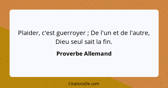 Plaider, c'est guerroyer ; De l'un et de l'autre, Dieu seul sait la fin.... - Proverbe Allemand