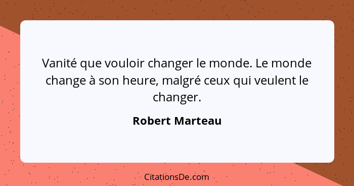 Vanité que vouloir changer le monde. Le monde change à son heure, malgré ceux qui veulent le changer.... - Robert Marteau