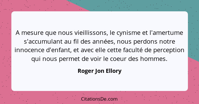 A mesure que nous vieillissons, le cynisme et l'amertume s'accumulant au fil des années, nous perdons notre innocence d'enfant, et... - Roger Jon Ellory