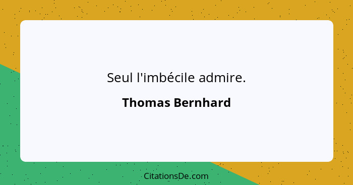Seul l'imbécile admire.... - Thomas Bernhard