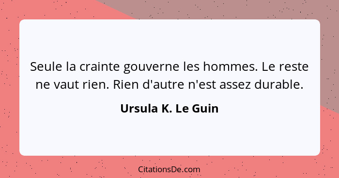 Seule la crainte gouverne les hommes. Le reste ne vaut rien. Rien d'autre n'est assez durable.... - Ursula K. Le Guin