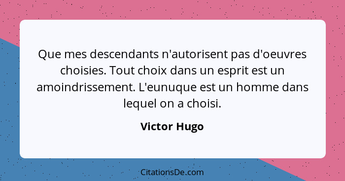 Que mes descendants n'autorisent pas d'oeuvres choisies. Tout choix dans un esprit est un amoindrissement. L'eunuque est un homme dans l... - Victor Hugo